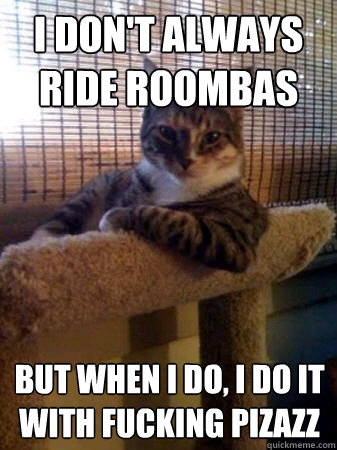 I don't always ride Roombas but when I do, I do it with fucking pizazz  The Most Interesting Cat in the World