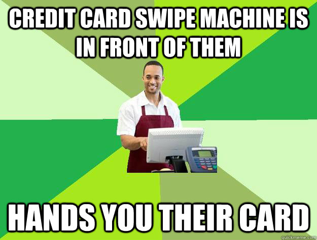 credit card swipe machine is in front of them hands you their card - credit card swipe machine is in front of them hands you their card  The Friendly Cashier