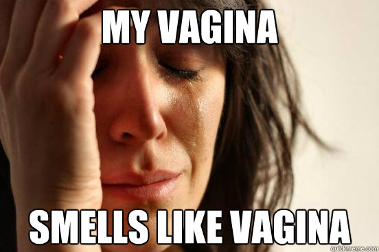 my vagina smells like vagina  First World Problems