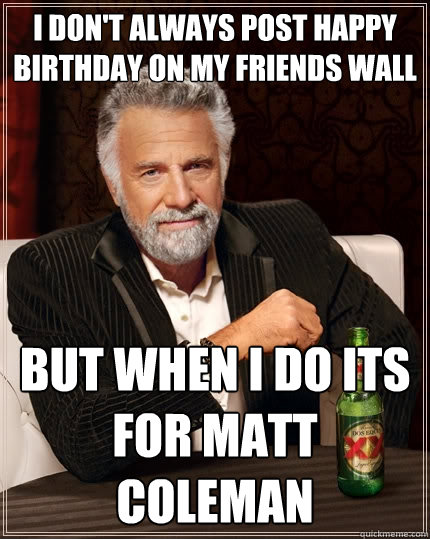 I don't always post happy birthday on my friends wall but when I do its for matt coleman   The Most Interesting Man In The World