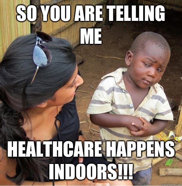 So you are telling me Healthcare happens indoors!!!  Skeptical Third World Kid