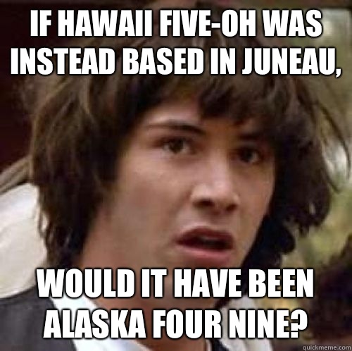 If Hawaii five-oh was instead based in Juneau, Would it have been Alaska four nine?  conspiracy keanu