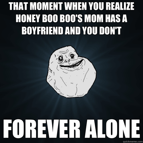 THAT MOMENT WHEN YOU REALIZE HONEY BOO BOO'S MOM HAS A BOYFRIEND AND YOU DON'T FOREVER ALONE  Forever Alone