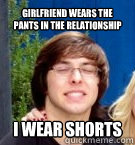 girlfriend wears the pants in the relationship i wear shorts  
