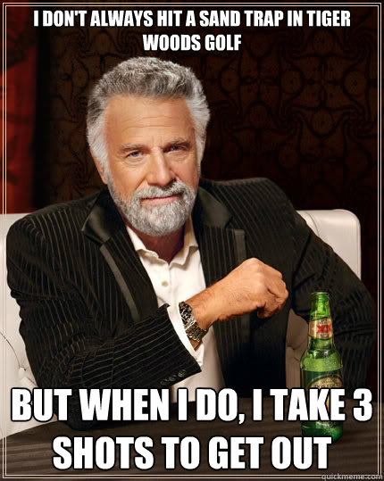 I don't always hit a sand trap in tiger woods golf but when I do, I take 3 shots to get out - I don't always hit a sand trap in tiger woods golf but when I do, I take 3 shots to get out  The Most Interesting Man In The World