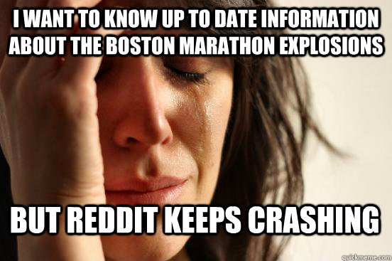 I WANT TO KNOW UP TO DATE INFORMATION ABOUT THE BOSTON MARATHON EXPLOSIONS BUT REDDIT KEEPS CRASHING  First World Problems