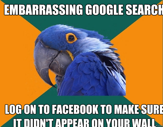 embarrassing google search log on to facebook to make sure it didn't appear on your wall  Paranoid Parrot