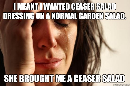 I meant I wanted ceaser salad dressing on a normal garden salad. She brought me a ceaser salad  First World Problems