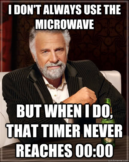 I don't always use the microwave but when I do, that timer never reaches 00:00  The Most Interesting Man In The World