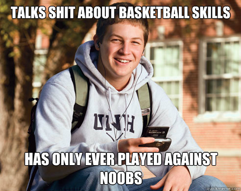 talks shit about basketball skills has only ever played against noobs   College Freshman