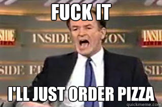 FUCK IT i'll just order pizza - FUCK IT i'll just order pizza  Fuck it! Fucking Thing Sucks!