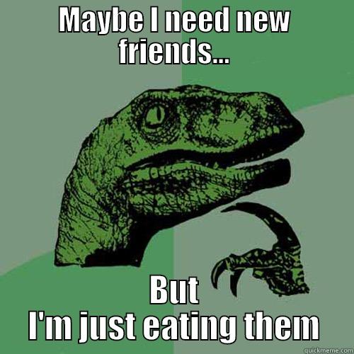 MAYBE I NEED NEW FRIENDS... BUT I'M JUST EATING THEM Philosoraptor