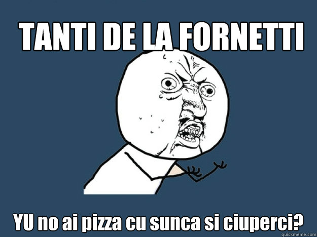 TANTI DE LA FORNETTI YU no ai pizza cu sunca si ciuperci?  