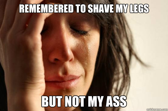 Remembered to shave my legs  but not my ass  First World Problems