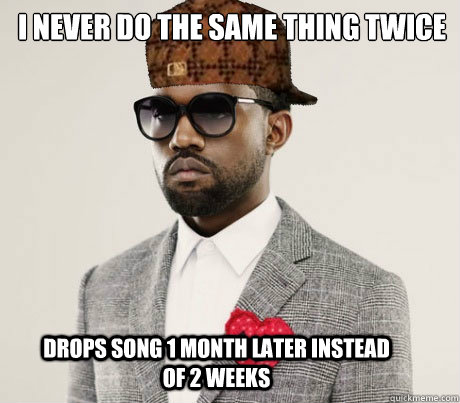 I never do the same thing twice drops song 1 month later instead of 2 weeks  Scumbag Kanye