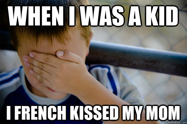 WHEN I WAS A KID I french kissed my mom - WHEN I WAS A KID I french kissed my mom  Confession kid