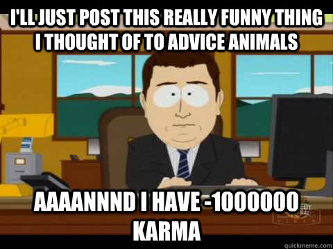 I'll just post this really funny thing i thought of to advice animals  Aaaannnd i have -1000000 karma   Aaand its gone