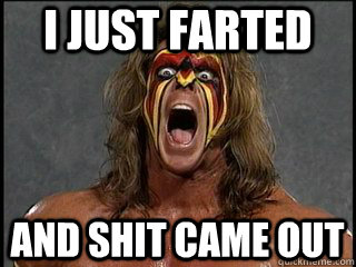 i just farted and shit came out  Ultimate Warrior