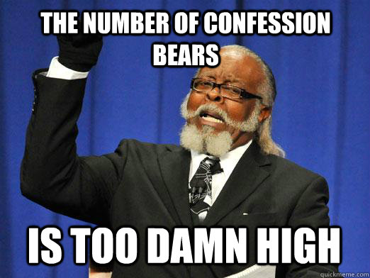 The number of Confession Bears IS too damn high - The number of Confession Bears IS too damn high  I am too damn high
