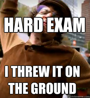 hard exam I THREW IT ON THE GROUND  