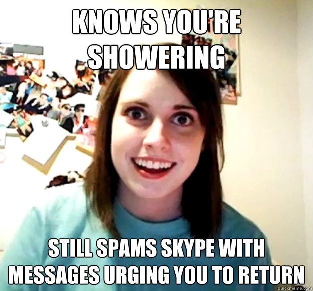 Knows you're showering Still spams skype with messages urging you to return  Overly Attached Girlfriend