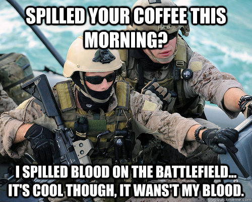 SPILLED YOUR COFFEE THIS MORNING? i SPILLED BLOOD ON THE BATTLEFIELD... IT'S COOL THOUGH, IT WANS'T MY BLOOD.  Unimpressed Navy SEAL