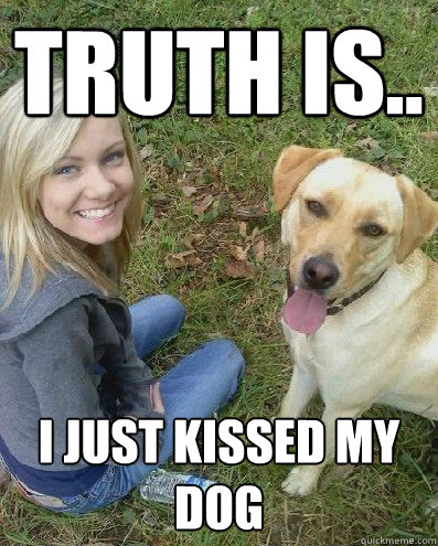truth is.. i just kissed my dog  