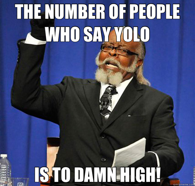 THE NUMBER OF PEOPLE WHO SAY YOLO IS TO DAMN HIGH!  Jimmy McMillan
