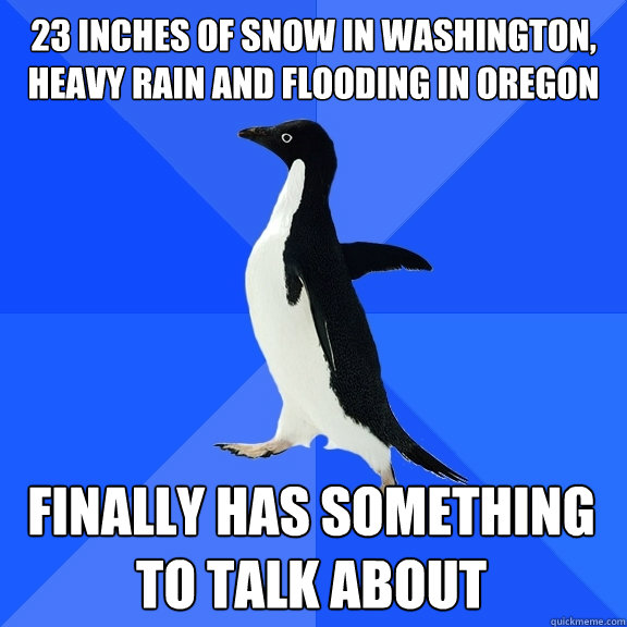 23 inches of snow in Washington, Heavy rain and flooding in Oregon finally has something to talk about  Socially Awkward Penguin