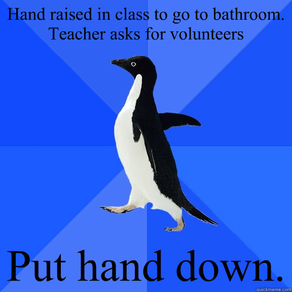 Hand raised in class to go to bathroom. Teacher asks for volunteers Put hand down.  Socially Awkward Penguin