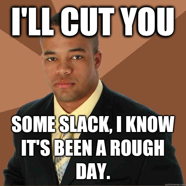 I'll cut you Some slack, I know it's been a rough day.  Successful Black Man