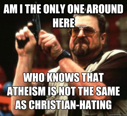 Am i the only one around here who knows that atheism is not the same as christian-hating  Am I The Only One Around Here