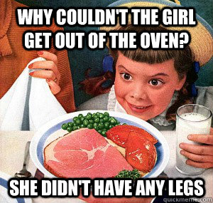 why couldn't the girl get out of the oven? She didn't have any legs - why couldn't the girl get out of the oven? She didn't have any legs  Creepy Kindergartener
