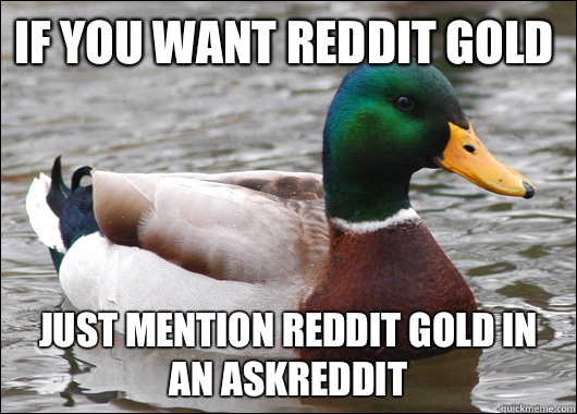 If you want reddit gold Just mention reddit gold in an askreddit   Actual Advice Mallard