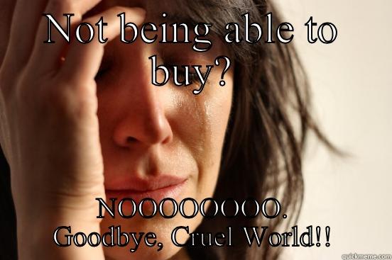 NOT BEING ABLE TO BUY? NOOOOOOOO. GOODBYE, CRUEL WORLD!! First World Problems