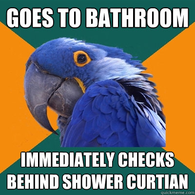 goes to bathroom immediately checks behind shower curtian  Paranoid Parrot