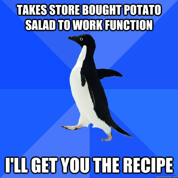 Takes store bought potato salad to work function I'll get you the recipe  Socially Awkward Penguin