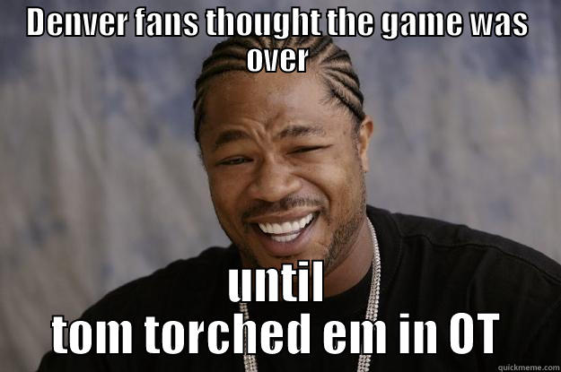 DENVER FANS THOUGHT THE GAME WAS OVER UNTIL TOM TORCHED EM IN OT Xzibit meme