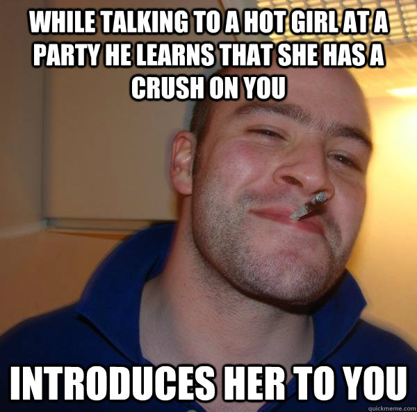 while talking to a hot girl at a party he learns that she has a crush on you introduces her to you  - while talking to a hot girl at a party he learns that she has a crush on you introduces her to you   Misc