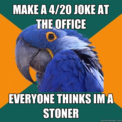 Make a 4/20 joke at the office Everyone thinks Im a stoner  Paranoid Parrot