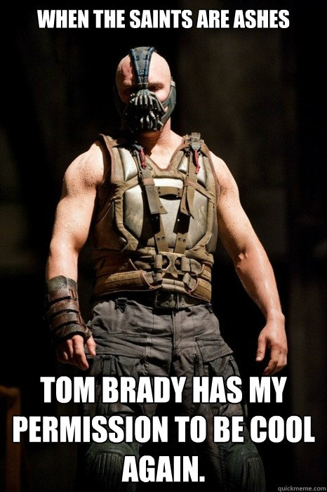 When The Saints are ashes Tom Brady has my permission to be cool again.  Permission Bane