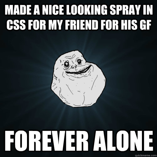 Made a nice looking spray in CSS for my friend for his GF FOREVER ALONE  Forever Alone