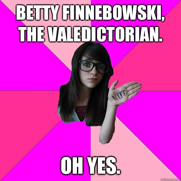 Betty Finnebowski, the valedictorian. Oh yes.  Idiot Nerd Girl