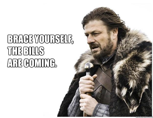 Brace yourself, 
the bills 
are coming.  Imminent Ned