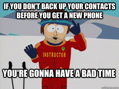 If you don't back up your contacts before you get a new phone You're gonna have a bad time  Bad Time