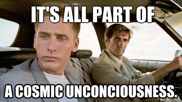  It's all part of  
 a cosmic unconciousness.  REPO MAN