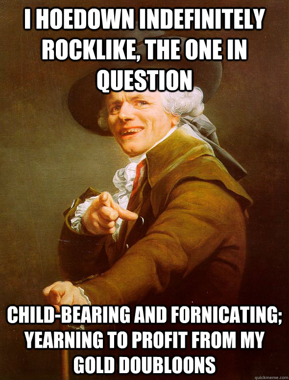I hoedown indefinitely rocklike, the one in question child-bearing and fornicating; yearning to profit from my gold doubloons  Joseph Ducreux
