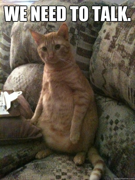 We need to talk.   You know when you talk to me like a retard