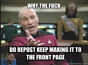 why the fuck do repost keep making it to the front page  Annoyed Picard