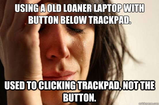Using a old loaner laptop with button below trackpad. used to clicking trackpad, not the button.  First World Problems